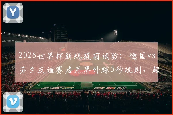 2026世界杯新规提前试验：德国vs芬兰友谊赛启用界外球5秒规则，超时判罚详解