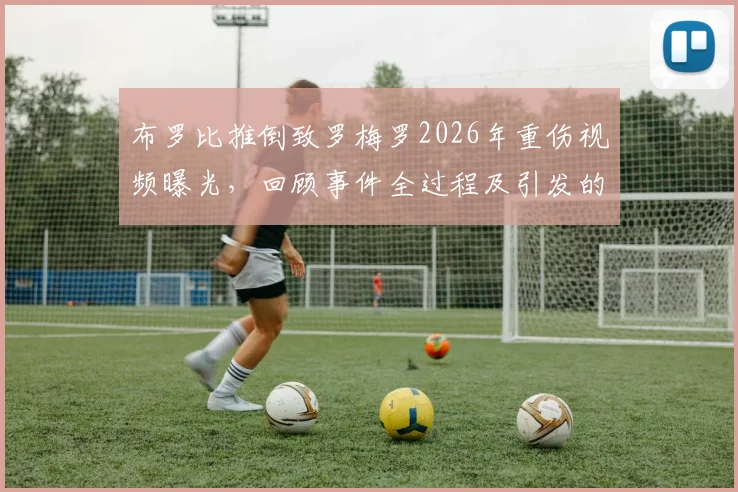 布罗比推倒致罗梅罗2026年重伤视频曝光,回顾事件全过程及引发的种族歧视风波