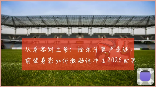 从看客到主角:恰尔汗奥卢亲述,前辈身影如何激励他冲击2026世界杯梦想