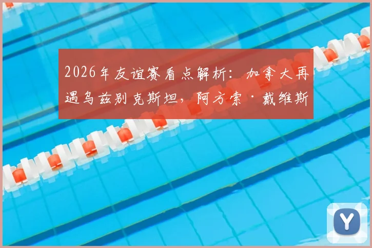 2026年友谊赛看点解析：加拿大再遇乌兹别克斯坦，阿方索·戴维斯缺阵影响几何？