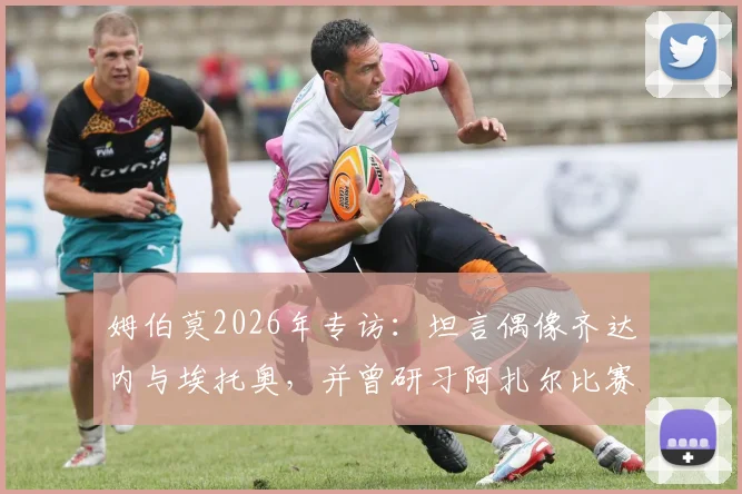 姆伯莫2026年专访：坦言偶像齐达内与埃托奥，并曾研习阿扎尔比赛集锦