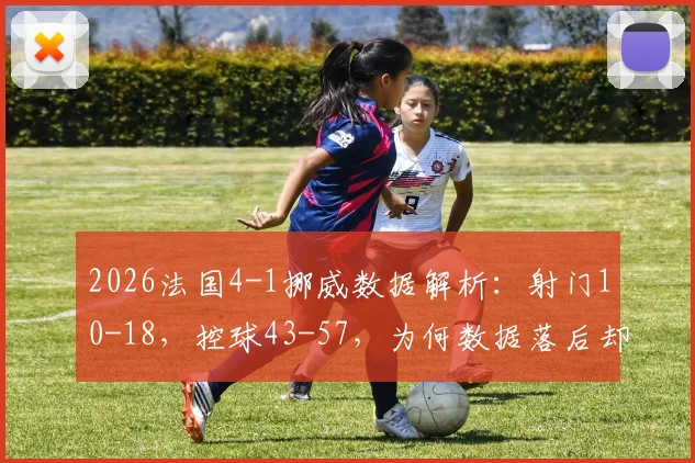 2026法国4-1挪威数据解析:射门10-18,控球43-57,为何数据落后却能大胜?