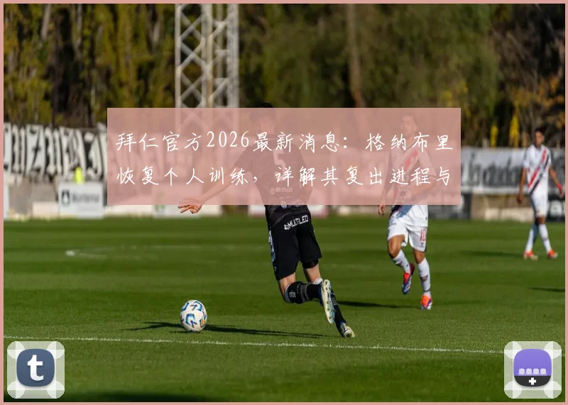 拜仁官方2026最新消息:格纳布里恢复个人训练,详解其复出进程与对球队影响
