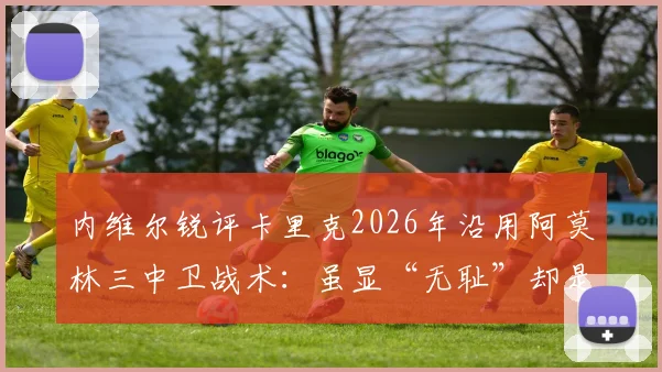 内维尔锐评卡里克2026年沿用阿莫林三中卫战术：虽显“无耻”却是务实选择，深度剖析曼联防守体系变革