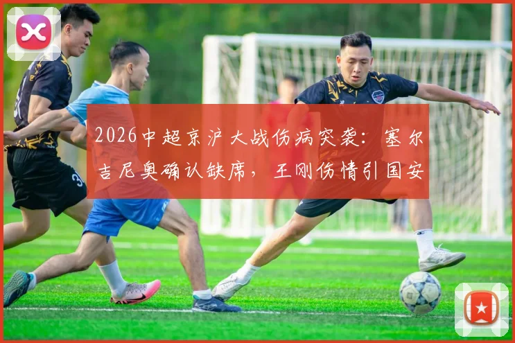 2026中超京沪大战伤病突袭:塞尔吉尼奥确认缺席,王刚伤情引国安担忧,完整解析双方备战影响