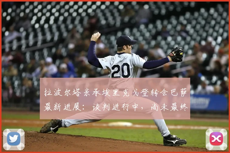 拉波尔塔亲承埃里克戈登转会巴萨最新进展:谈判进行中,尚未最终完成,球迷需耐心等待