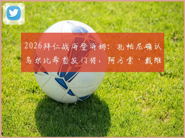 2026拜仁战海登海姆：孔帕尼确认乌尔比希首发门将，阿方索·戴维斯伤愈正常训练