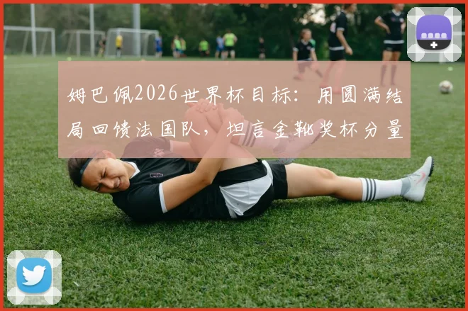 姆巴佩2026世界杯目标：用圆满结局回馈法国队，坦言金靴奖杯分量不同