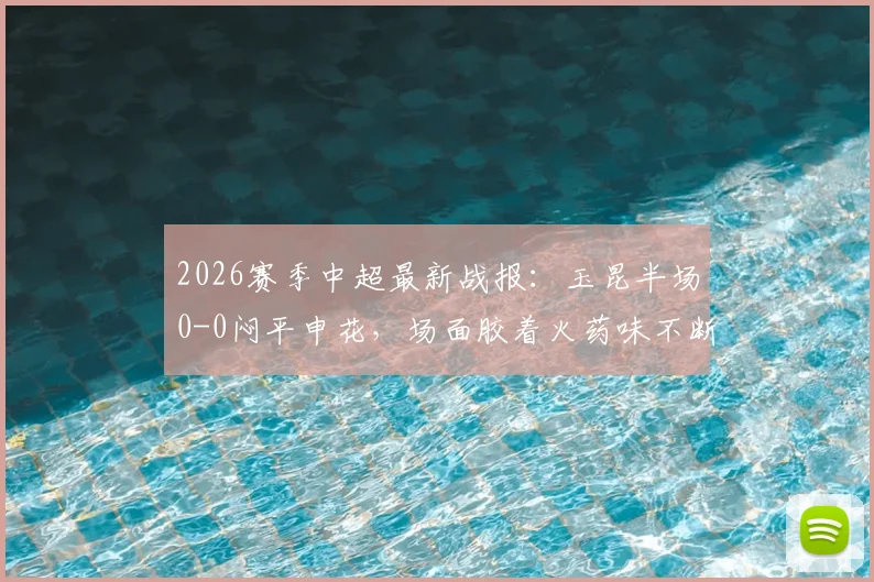 2026赛季中超最新战报:玉昆半场0-0闷平申花,场面胶着火药味不断,关键数据深度解读
