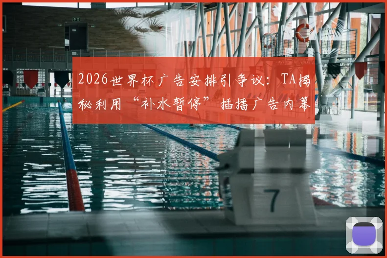 2026世界杯广告安排引争议:TA揭秘利用“补水暂停”插播广告内幕,球迷观赛体验受影响