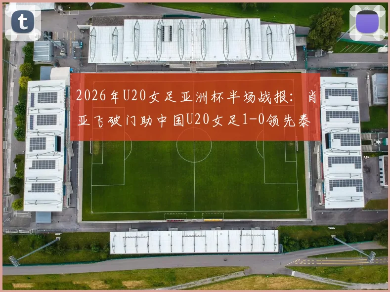 2026年U20女足亚洲杯半场战报：肖亚飞破门助中国U20女足1-0领先泰国，完整视频回放在哪看