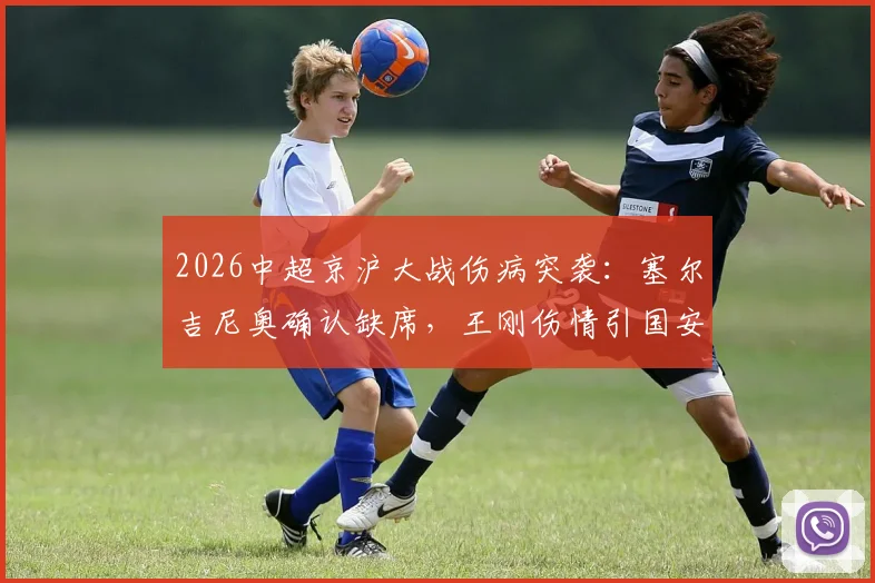 2026中超京沪大战伤病突袭:塞尔吉尼奥确认缺席,王刚伤情引国安担忧,完整解析双方备战影响