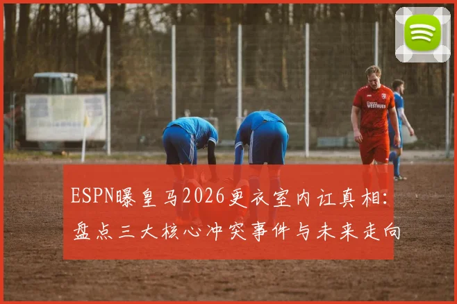 ESPN曝皇马2026更衣室内讧真相：盘点三大核心冲突事件与未来走向预测