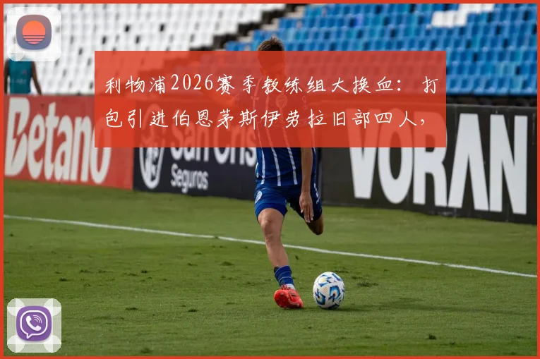 利物浦2026赛季教练组大换血：打包引进伯恩茅斯伊劳拉旧部四人，详解新教练团队名单、职责与战术影响