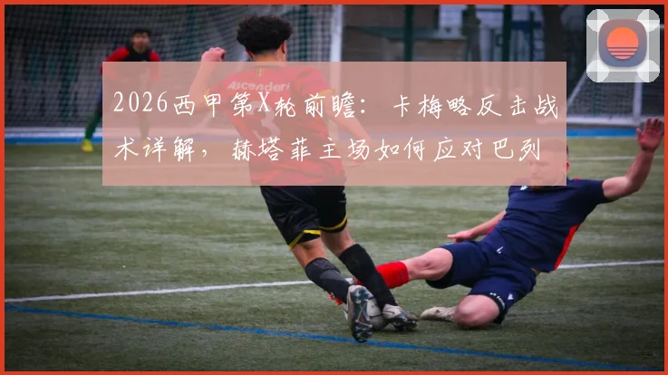 2026西甲第X轮前瞻:卡梅略反击战术详解,赫塔菲主场如何应对巴列卡诺的快速反击?