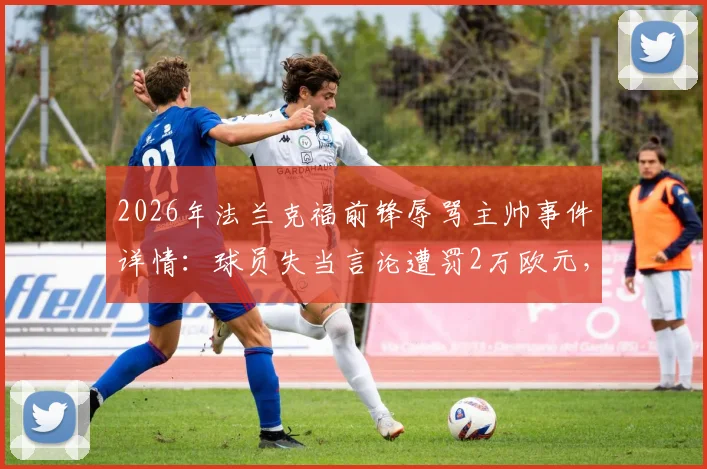 2026年法兰克福前锋辱骂主帅事件详情:球员失当言论遭罚2万欧元,聚焦德甲更衣室纪律与处罚标准