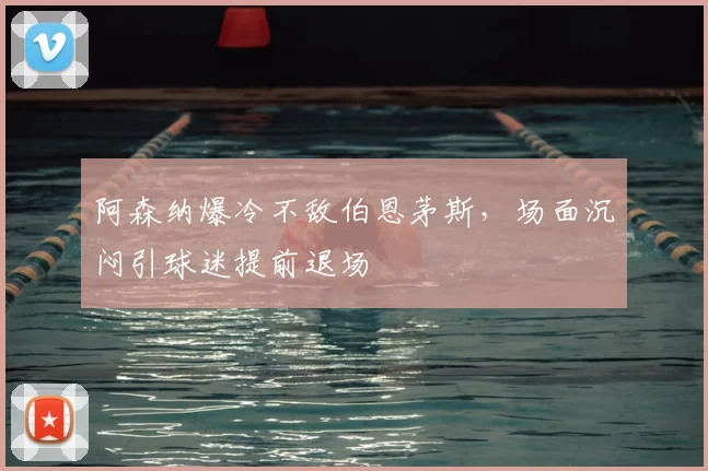 阿森纳爆冷不敌伯恩茅斯,场面沉闷引球迷提前退场