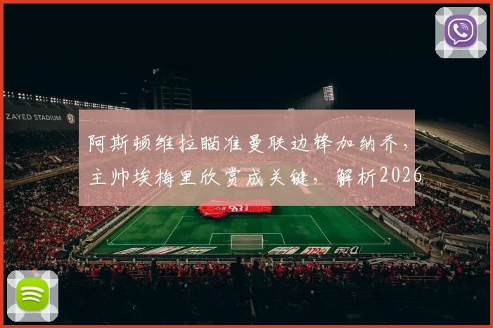 阿斯顿维拉瞄准曼联边锋加纳乔，主帅埃梅里欣赏成关键，解析2026年转会运作可能性与优势