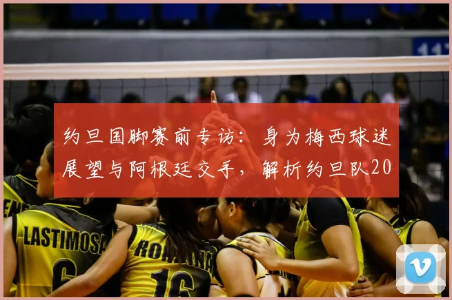 约旦国脚赛前专访:身为梅西球迷展望与阿根廷交手,解析约旦队2026世界杯前景与挑战