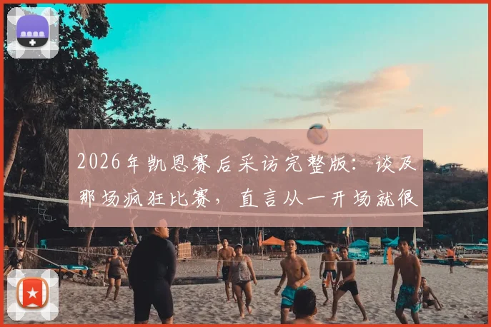 2026年凯恩赛后采访完整版:谈及那场疯狂比赛,直言从一开场就很精彩