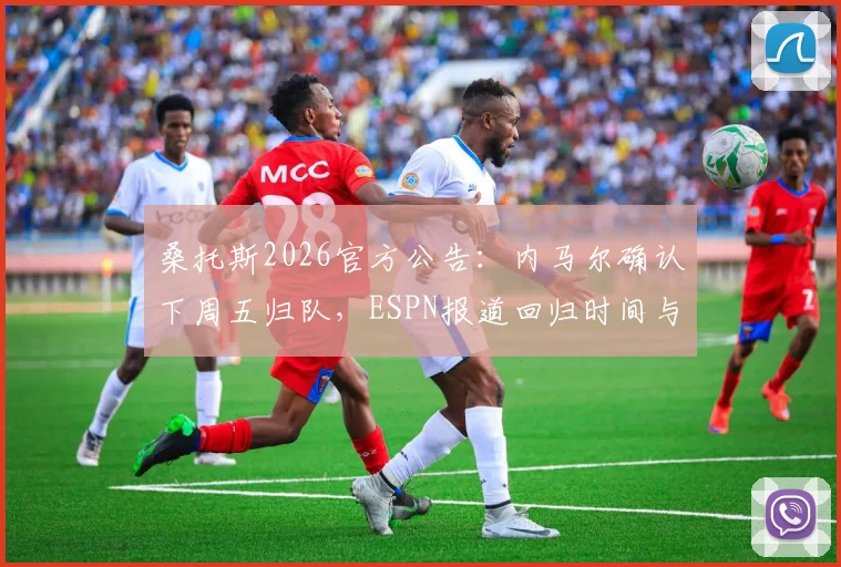 桑托斯2026官方公告：内马尔确认下周五归队，ESPN报道回归时间与训练安排