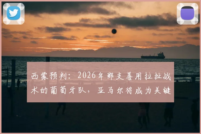 西蒙预判:2026年那支善用拉扯战术的葡萄牙队,亚马尔将成为关键胜负手,战术解析来袭