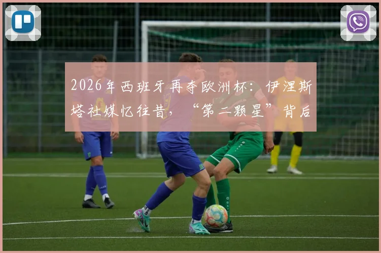 2026年西班牙再夺欧洲杯:伊涅斯塔社媒忆往昔,“第二颗星”背后的传承与荣耀
