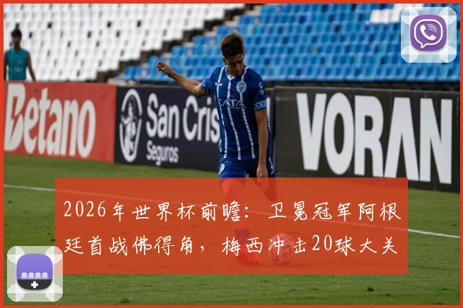 2026年世界杯前瞻:卫冕冠军阿根廷首战佛得角,梅西冲击20球大关,非洲新军能否制造悬念?