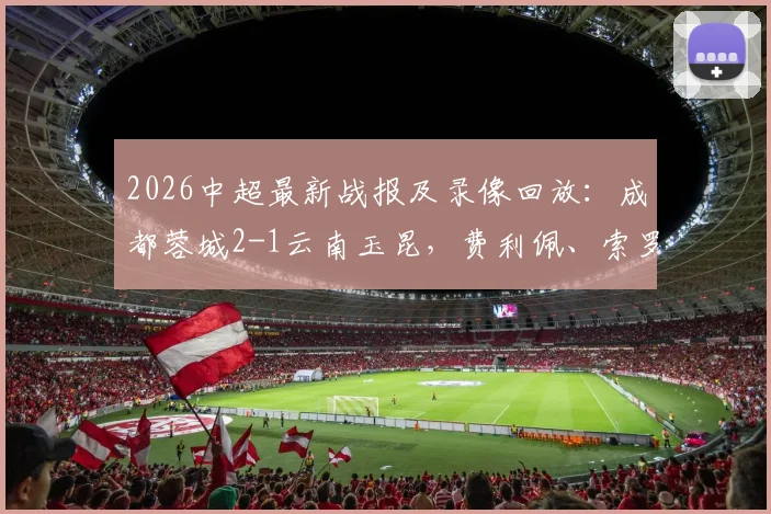 2026中超最新战报及录像回放:成都蓉城2-1云南玉昆,费利佩、索罗金破门,双方共计四粒进球遭判罚无效引争议