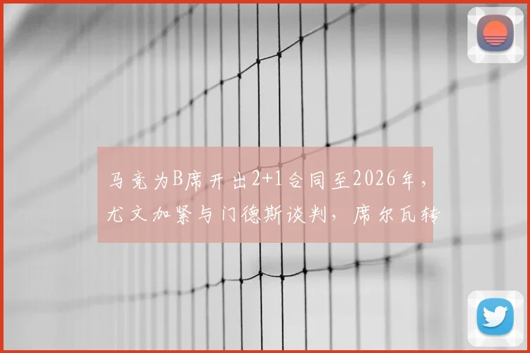 马竞为B席开出2+1合同至2026年,尤文加紧与门德斯谈判,席尔瓦转会去向深度分析