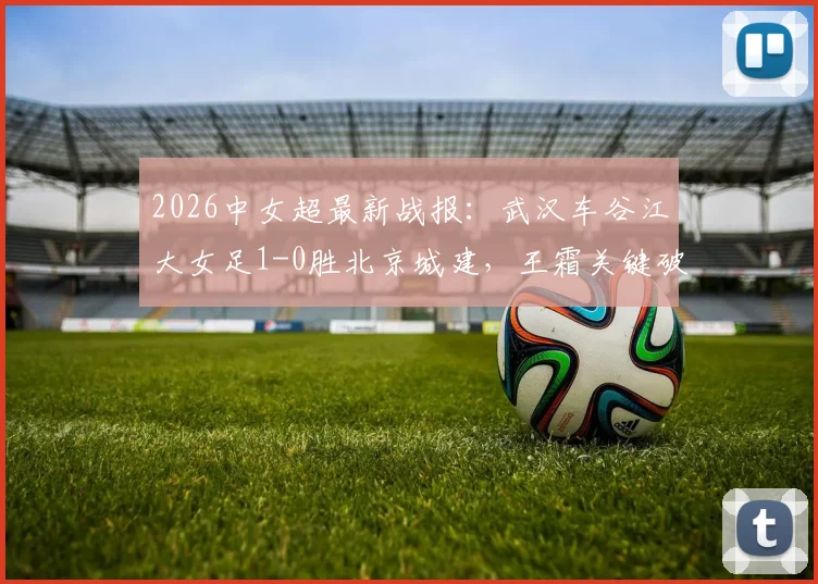 2026中女超最新战报：武汉车谷江大女足1-0胜北京城建，王霜关键破门锁定胜局，赛场细节全回顾