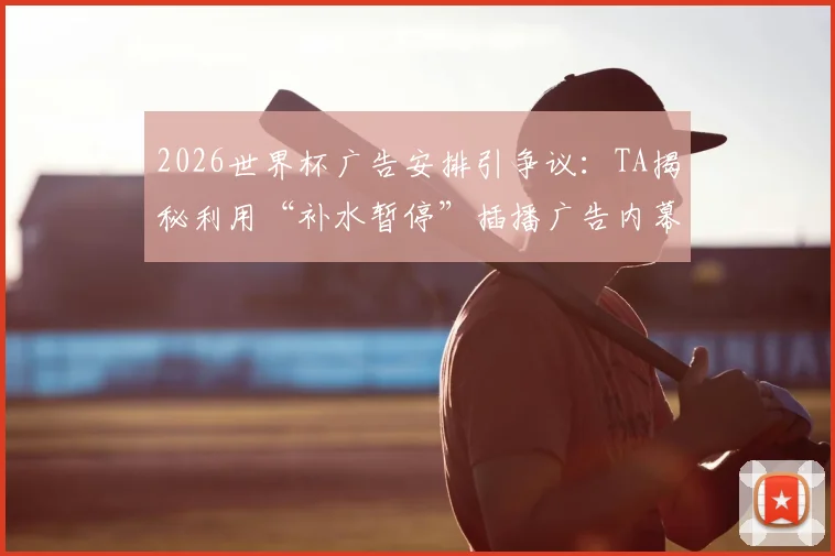 2026世界杯广告安排引争议：TA揭秘利用“补水暂停”插播广告内幕，球迷观赛体验受影响
