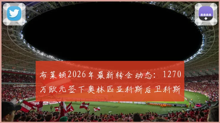 布莱顿2026年最新转会动态:1270万欧元签下奥林匹亚科斯后卫科斯蒂尼亚,技术特点与球衣号码解析