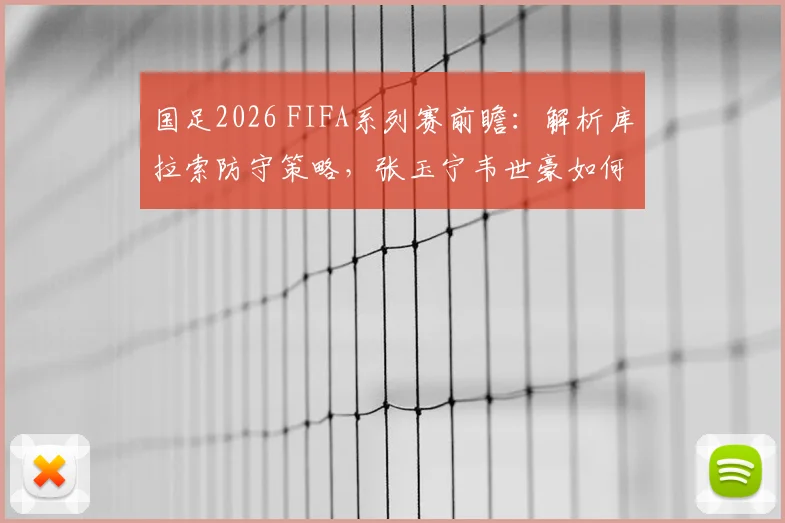 国足2026 FIFA系列赛前瞻:解析库拉索防守策略,张玉宁韦世豪如何延续进球状态,2-0取胜能否预演?