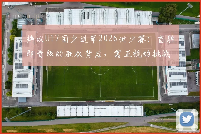热议U17国少进军2026世少赛：首胜即晋级的狂欢背后，需正视的挑战与未来