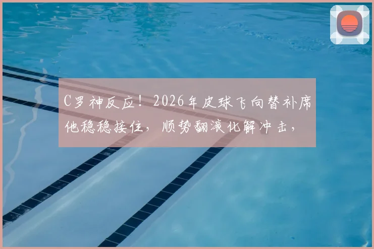 C罗神反应！2026年皮球飞向替补席他稳稳接住，顺势翻滚化解冲击，看巨星如何保护队友