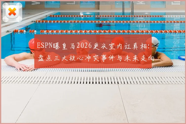 ESPN曝皇马2026更衣室内讧真相：盘点三大核心冲突事件与未来走向预测
