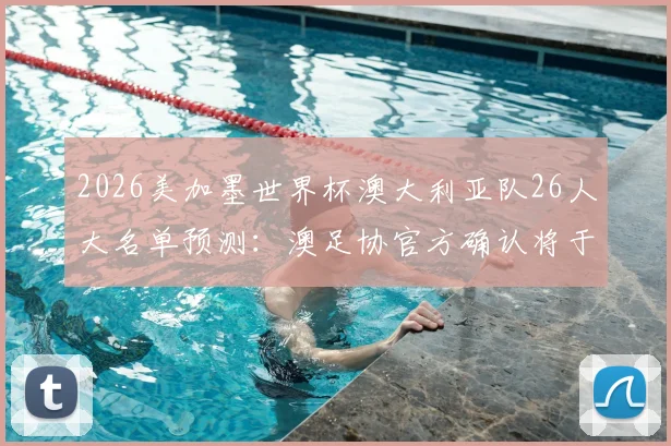 2026美加墨世界杯澳大利亚队26人大名单预测:澳足协官方确认将于6月1日正式公布,附热门入选球员分析