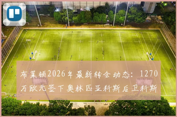 布莱顿2026年最新转会动态：1270万欧元签下奥林匹亚科斯后卫科斯蒂尼亚，技术特点与球衣号码解析