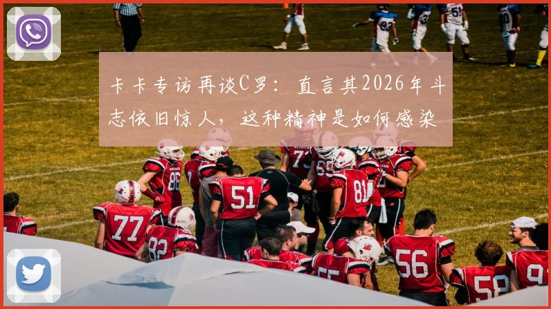 卡卡专访再谈C罗:直言其2026年斗志依旧惊人,这种精神是如何感染整支球队的?