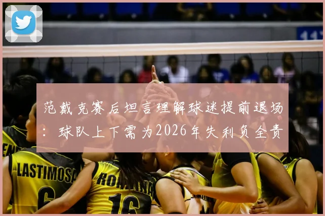 范戴克赛后坦言理解球迷提前退场：球队上下需为2026年失利负全责，利物浦队长发声剖析原因