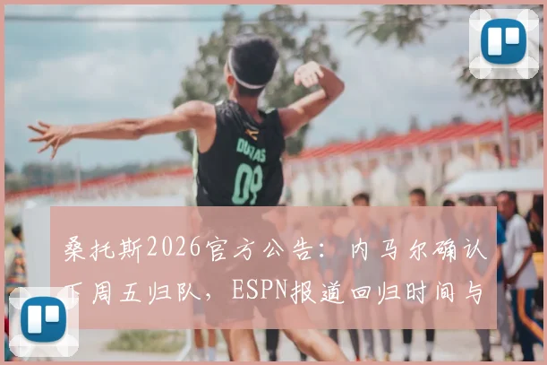 桑托斯2026官方公告:内马尔确认下周五归队,ESPN报道回归时间与训练安排
