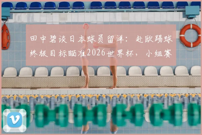 田中碧谈日本球员留洋：赴欧踢球终极目标瞄准2026世界杯，小组赛末战必全力以赴