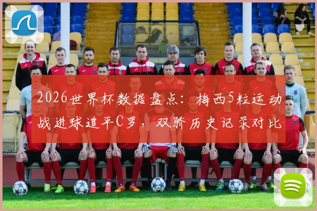 2026世界杯数据盘点:梅西5粒运动战进球追平C罗,双骄历史记录对比深度解析