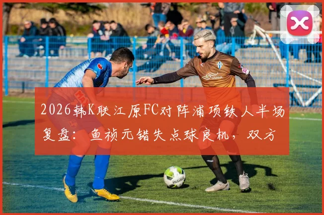 2026韩K联江原FC对阵浦项铁人半场复盘:鱼祯元错失点球良机,双方僵局如何打破