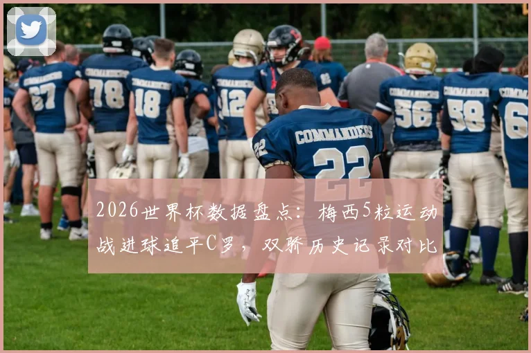 2026世界杯数据盘点：梅西5粒运动战进球追平C罗，双骄历史记录对比深度解析