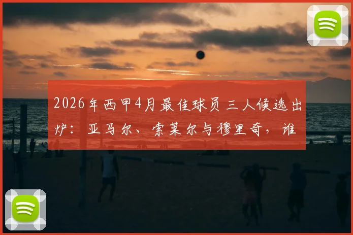 2026年西甲4月最佳球员三人候选出炉:亚马尔、索莱尔与穆里奇,谁将最终当选?