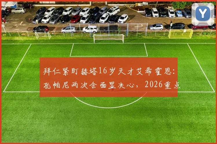 拜仁紧盯赫塔16岁天才艾希霍恩:孔帕尼两次会面显决心,2026重点引援目标浮出水面
