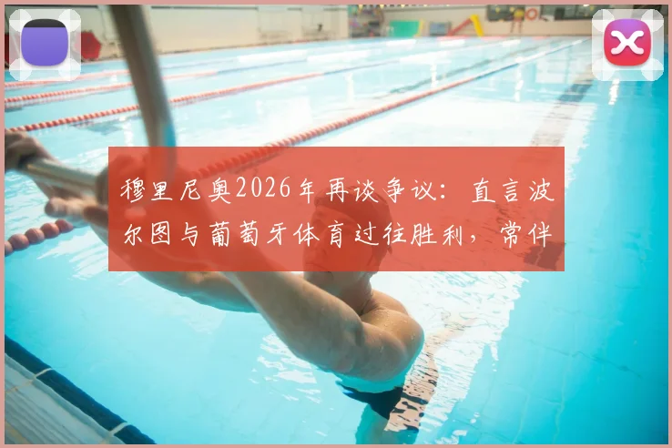穆里尼奥2026年再谈争议:直言波尔图与葡萄牙体育过往胜利,常伴随关键误判与对手意外滑倒