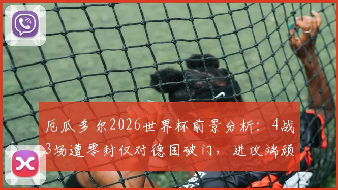 厄瓜多尔2026世界杯前景分析:4战3场遭零封仅对德国破门,进攻端顽疾如何破解?